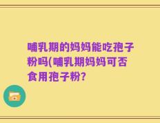 哺乳期的妈妈能吃孢子粉吗(哺乳期妈妈可否食用孢子粉？