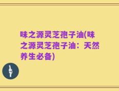 味之源灵芝孢子油(味之源灵芝孢子油：天然养生必备)