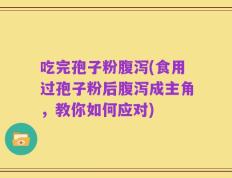 吃完孢子粉腹泻(食用过孢子粉后腹泻成主角，教你如何应对)
