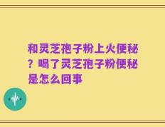 和灵芝孢子粉上火便秘？喝了灵芝孢子粉便秘是怎么回事