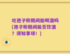 吃孢子粉期间能喝酒吗(孢子粉期间能否饮酒？须知事项！)
