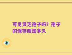 可见灵芝孢子吗？孢子的保存期是多久