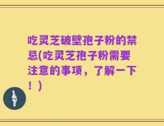 吃灵芝破壁孢子粉的禁忌(吃灵芝孢子粉需要注意的事项，了解一下！)
