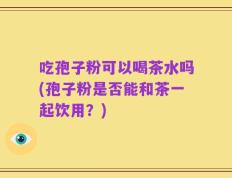 吃孢子粉可以喝茶水吗(孢子粉是否能和茶一起饮用？)