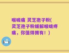 喉咙痛 灵芝孢子粉(灵芝孢子粉缓解喉咙疼痛，你值得拥有！)