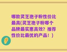 哪款灵芝孢子粉性价比最高(灵芝孢子粉哪个品牌最实惠高效？推荐性价比最优的产品！)