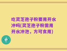 吃灵芝孢子粉要用开水冲吗(灵芝孢子粉需用开水冲泡，方可食用)