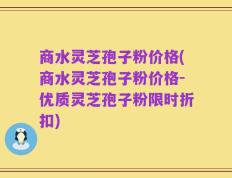 商水灵芝孢子粉价格(商水灵芝孢子粉价格-优质灵芝孢子粉限时折扣)