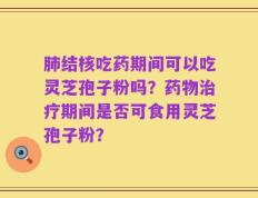 肺结核吃药期间可以吃灵芝孢子粉吗？药物治疗期间是否可食用灵芝孢子粉？