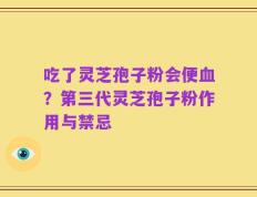 吃了灵芝孢子粉会便血？第三代灵芝孢子粉作用与禁忌