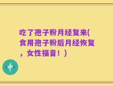吃了孢子粉月经复来(食用孢子粉后月经恢复，女性福音！)