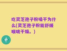 吃灵芝孢子粉嗓干为什么(灵芝孢子粉能舒缓喉咙干燥。)