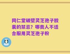 同仁堂破壁灵芝孢子胶囊的禁忌？哪类人不适合服用灵芝孢子粉