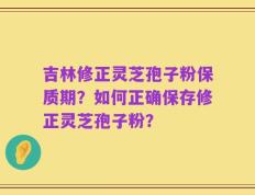 吉林修正灵芝孢子粉保质期？如何正确保存修正灵芝孢子粉？