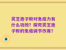 灵芝孢子粉对免疫力有什么功效？探究灵芝孢子粉的免疫调节作用？