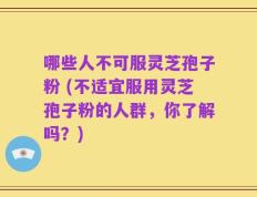 哪些人不可服灵芝孢子粉 (不适宜服用灵芝孢子粉的人群，你了解吗？)