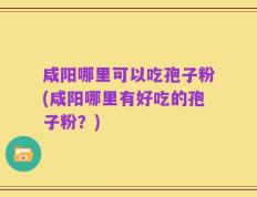 咸阳哪里可以吃孢子粉(咸阳哪里有好吃的孢子粉？)