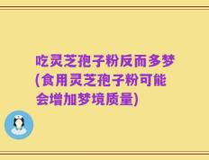 吃灵芝孢子粉反而多梦(食用灵芝孢子粉可能会增加梦境质量)