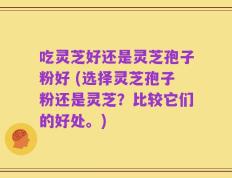 吃灵芝好还是灵芝孢子粉好 (选择灵芝孢子粉还是灵芝？比较它们的好处。)