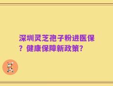 深圳灵芝孢子粉进医保？健康保障新政策？