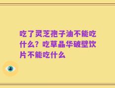 吃了灵芝孢子油不能吃什么？吃草晶华破壁饮片不能吃什么