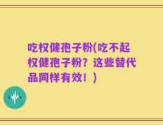 吃权健孢子粉(吃不起权健孢子粉？这些替代品同样有效！)