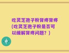 吃灵芝孢子粉背疼背疼(吃灵芝孢子粉是否可以缓解背疼问题？)