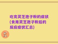 吃完灵芝孢子粉的症状(食用灵芝孢子粉后的反应症状汇总)