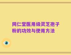 同仁堂医用级灵芝孢子粉的功效与使用方法