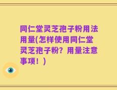 同仁堂灵芝孢子粉用法用量(怎样使用同仁堂灵芝孢子粉？用量注意事项！)