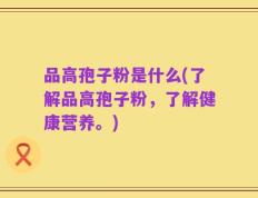 品高孢子粉是什么(了解品高孢子粉，了解健康营养。)