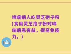 哮喘病人吃灵芝孢子粉(食用灵芝孢子粉对哮喘病患有益，提高免疫力。)