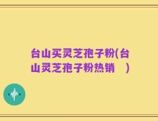 台山买灵芝孢子粉(台山灵芝孢子粉热销　)