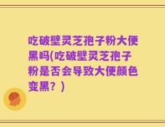 吃破壁灵芝孢子粉大便黑吗(吃破壁灵芝孢子粉是否会导致大便颜色变黑？)