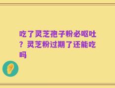 吃了灵芝孢子粉必呕吐？灵芝粉过期了还能吃吗