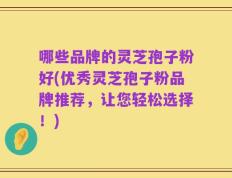 哪些品牌的灵芝孢子粉好(优秀灵芝孢子粉品牌推荐，让您轻松选择！)