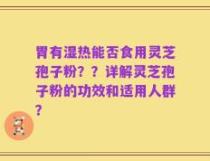 胃有湿热能否食用灵芝孢子粉？？详解灵芝孢子粉的功效和适用人群？