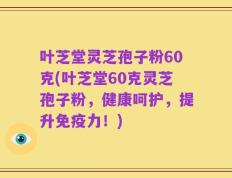 叶芝堂灵芝孢子粉60克(叶芝堂60克灵芝孢子粉，健康呵护，提升免疫力！)