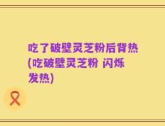 吃了破壁灵芝粉后背热(吃破壁灵芝粉 闪烁发热)