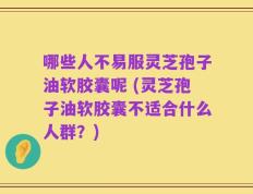 哪些人不易服灵芝孢子油软胶囊呢 (灵芝孢子油软胶囊不适合什么人群？)