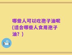 哪些人可以吃孢子油呢(适合哪些人食用孢子油？)