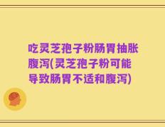 吃灵芝孢子粉肠胃抽胀腹泻(灵芝孢子粉可能导致肠胃不适和腹泻)