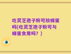吃灵芝孢子粉可放蜂蜜吗(吃灵芝孢子粉可与蜂蜜食用吗？)