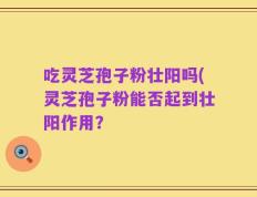 吃灵芝孢子粉壮阳吗(灵芝孢子粉能否起到壮阳作用？