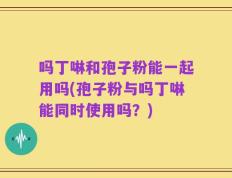 吗丁啉和孢子粉能一起用吗(孢子粉与吗丁啉能同时使用吗？)