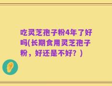 吃灵芝孢子粉4年了好吗(长期食用灵芝孢子粉，好还是不好？)