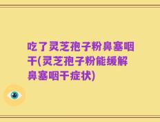吃了灵芝孢子粉鼻塞咽干(灵芝孢子粉能缓解鼻塞咽干症状)