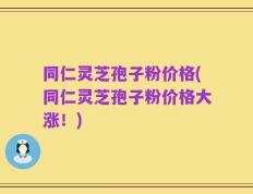 同仁灵芝孢子粉价格(同仁灵芝孢子粉价格大涨！)