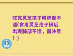 吃完灵芝孢子粉肺部不适(食用灵芝孢子粉后出现肺部不适，需注意！)