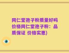 同仁堂孢子粉质量好吗价格同仁堂孢子粉：品质保证 价格实惠)